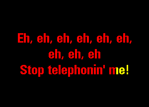 Eh,eh,eh,eh,eh,eh,

eh,eh,eh
Stop telephonin' me!