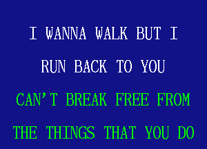 I WANNA WALK BUT I
RUN BACK TO YOU
CAIW T BREAK FREE FROM
THE THINGS THAT YOU DO