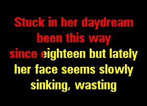 Stuck in her daydream
been this way
since eighteen but lately
her face seems slowly
sinking, wasting