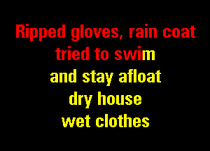 Ripped gloves, rain coat
tried to swim

and stay afloat
dry house
wet clothes