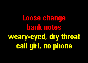 Loose change
bank notes

weary-eyed, dry throat
call girl. no phone