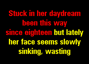 Stuck in her daydream
been this way
since eighteen but lately
her face seems slowly
sinking, wasting