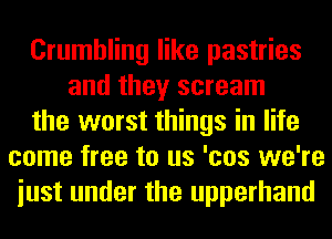 Crumbling like pastries
and they scream
the worst things in life
come free to us 'cos we're
iust under the upperhand