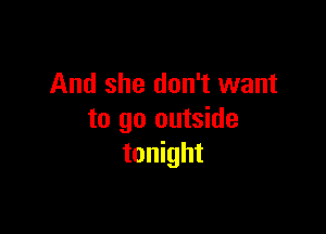 And she don't want

to go outside
tonight