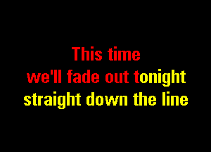 This time

we'll fade out tonight
straight down the line