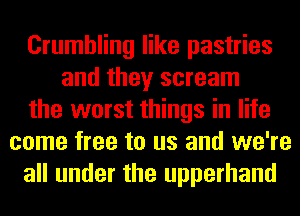 Crumbling like pastries
and they scream
the worst things in life
come free to us and we're
all under the upperhand