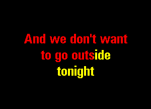 And we don't want

to go outside
tonight