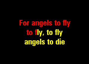 For angels to fly

to fly. to fly
angels to die