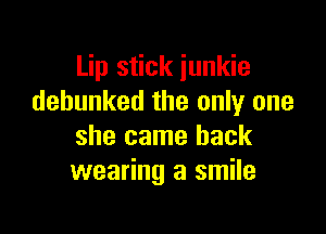 Lip stick junkie
debunked the only one

she came back
wearing a smile