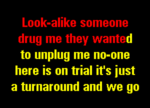 Look-alike someone

drug me they wanted

to unplug me no-one
here is on trial it's iust
a turnaround and we go