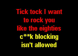 Tick took I want
to rock you

like the eighties
cmk blocking
isn't allowed