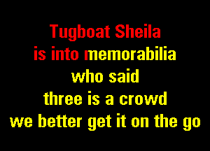 Tughoat Sheila
is into memorabilia
who said
three is a crowd
we better get it on the go
