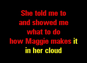She told me to
and showed me

what to do
how Maggie makes it
in her cloud