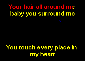 Your hair all around me
baby you surround me

3

You touch every place in
my heart