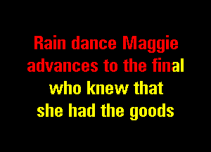 Rain dance Maggie
advances to the final

who knew that
she had the goods