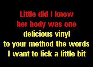 Little did I know
her body was one
delicious vinyl
to your method the words
I want to lick a little bit