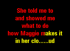 She told me to
and showed me

what to do
how Maggie makes it
in her clo ...... ud