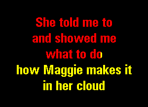 She told me to
and showed me

what to do
how Maggie makes it
in her cloud