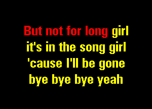 But not for long girl
it's in the song girl

'cause I'll be gone
bye bye bye yeah