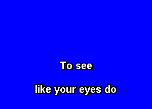 To see

like your eyes do