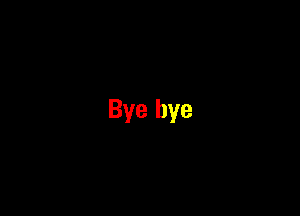 Bye bye