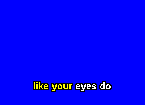 like your eyes do
