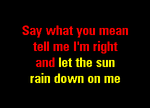 Say what you mean
tell me I'm right

and let the sun
rain down on me