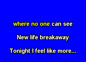 where no one can see

New life breakaway

Tonight I feel like more...