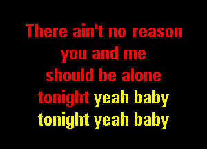 There ain't no reason
you and me

should be alone
tonight yeah baby
tonight yeah baby