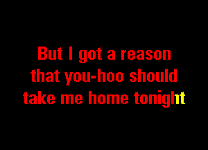 But I got a reason

that you-hoo should
take me home tonight