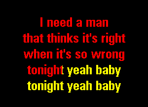 I need a man
that thinks it's right
when it's so wrong

tonight yeah baby
tonight yeah baby