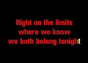 Right on the limits

where we know
we both belong tonight