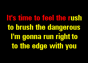 It's time to feel the rush
to brush the dangerous
I'm gonna run right to
to the edge with you