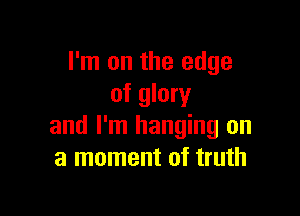 I'm on the edge
of glory

and I'm hanging on
a moment of truth