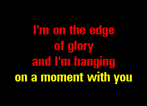 I'm on the edge
of glory

and I'm hanging
on a moment with you