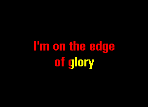 I'm on the edge

of glory