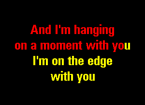 And I'm hanging
on a moment with you

I'm on the edge
with you