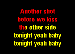 Another shot
before we kiss

the other side
tonight yeah baby
tonight yeah baby