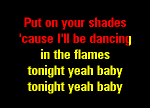 Put on your shades
'cause I'll be dancing
in the flames
tonight yeah baby

tonight yeah baby I