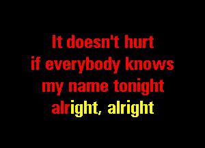 It doesn't hurt
if everybody knows

my name tonight
alright, alright