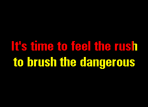 It's time to feel the rush

to brush the dangerous