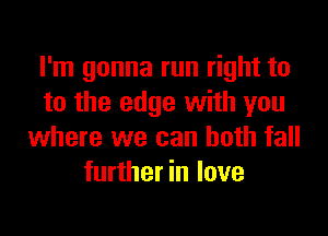 I'm gonna run right to
to the edge with you

where we can both fall
further in love