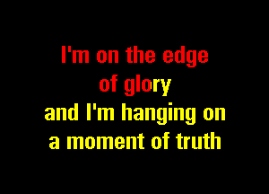 I'm on the edge
of glory

and I'm hanging on
a moment of truth