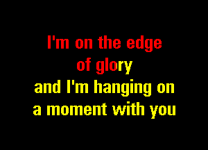 I'm on the edge
of glory

and I'm hanging on
a moment with you