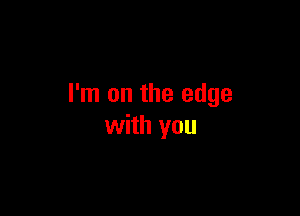 I'm on the edge

with you