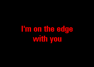 I'm on the edge

with you