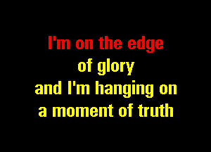 I'm on the edge
of glory

and I'm hanging on
a moment of truth