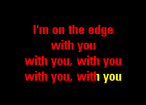 I'm on the edge
with you

with you. with you
with you, with you