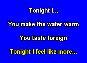 Tonight I...

You make the water warm

You taste foreign

Tonight I feel like more...