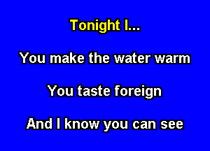 Tonight I...

You make the water warm

You taste foreign

And I know you can see